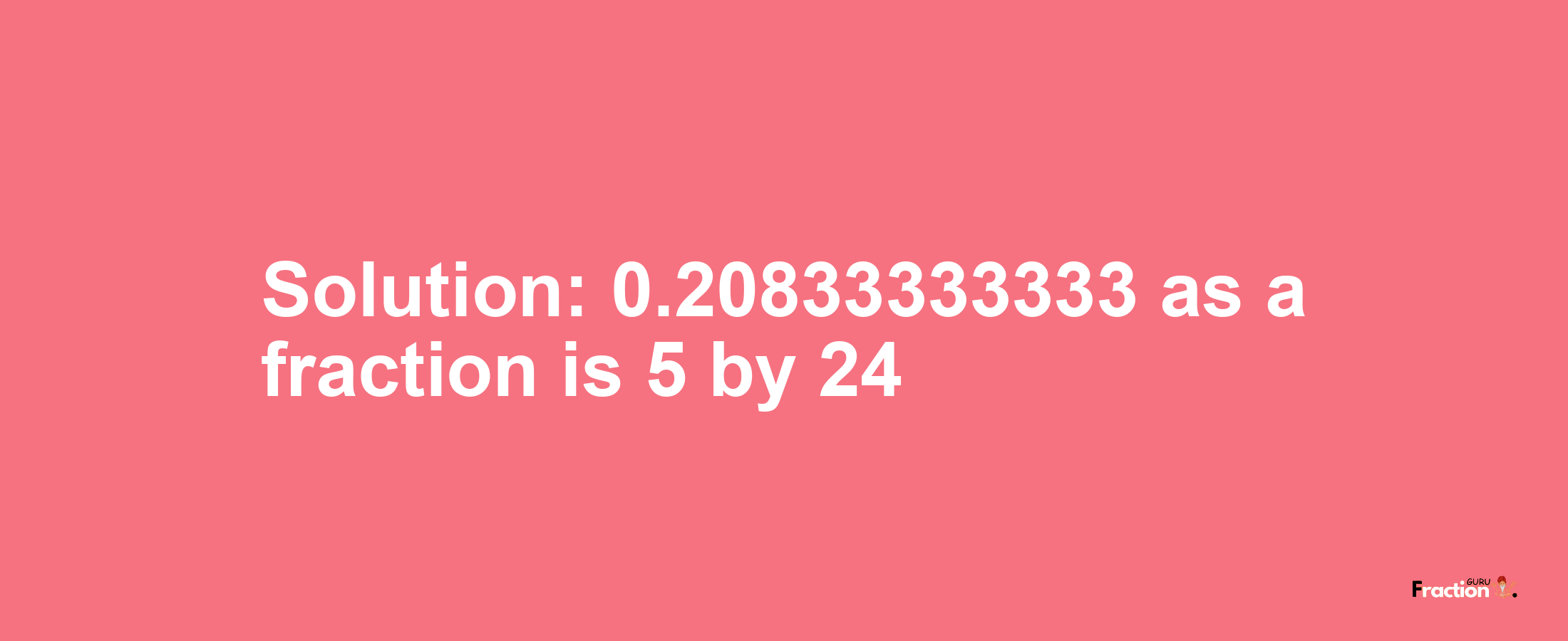 Solution:0.20833333333 as a fraction is 5/24